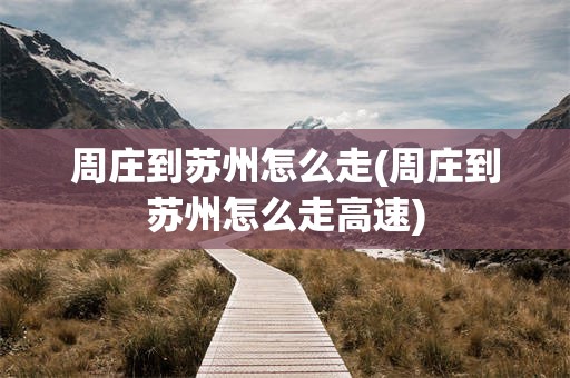 周庄到苏州怎么走(周庄到苏州怎么走高速)