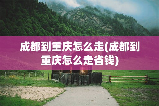 成都到重庆怎么走(成都到重庆怎么走省钱)