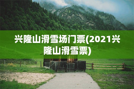 兴隆山滑雪场门票(2021兴隆山滑雪票)