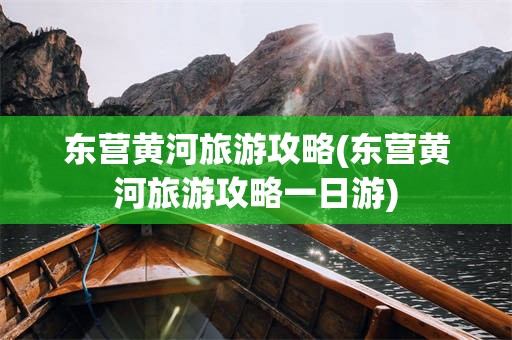 东营黄河旅游攻略(东营黄河旅游攻略一日游)