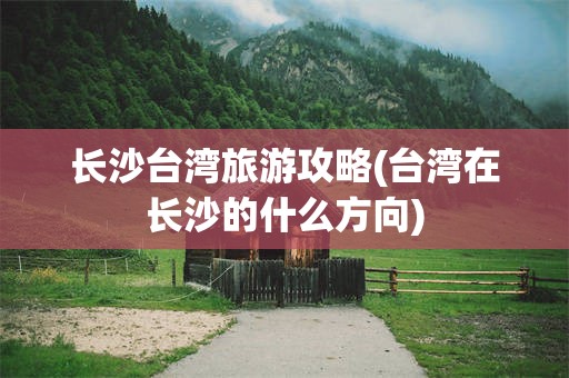 长沙台湾旅游攻略(台湾在长沙的什么方向)