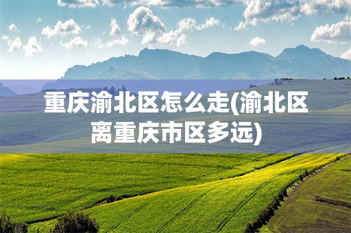 重庆渝北区怎么走(渝北区离重庆市区多远)