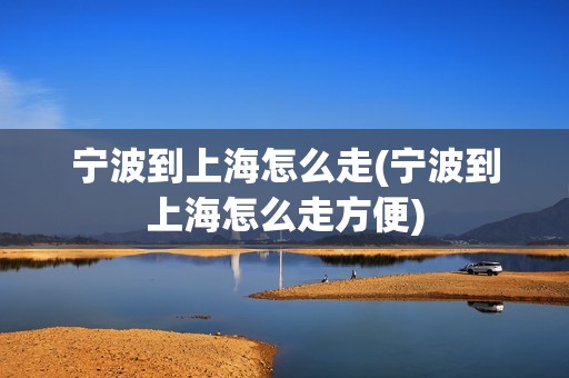 宁波到上海怎么走(宁波到上海怎么走方便)