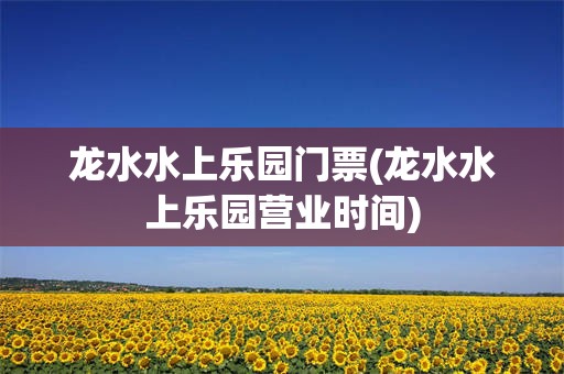 龙水水上乐园门票(龙水水上乐园营业时间)