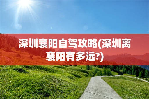 深圳襄阳自驾攻略(深圳离襄阳有多远?)