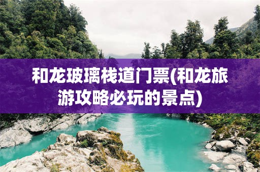 和龙玻璃栈道门票(和龙旅游攻略必玩的景点)
