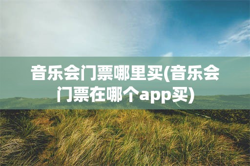 音乐会门票哪里买(音乐会门票在哪个app买)