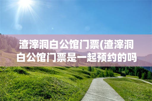 渣滓洞白公馆门票(渣滓洞白公馆门票是一起预约的吗)