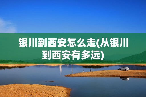 银川到西安怎么走(从银川到西安有多远)