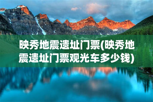 映秀地震遗址门票(映秀地震遗址门票观光车多少钱)