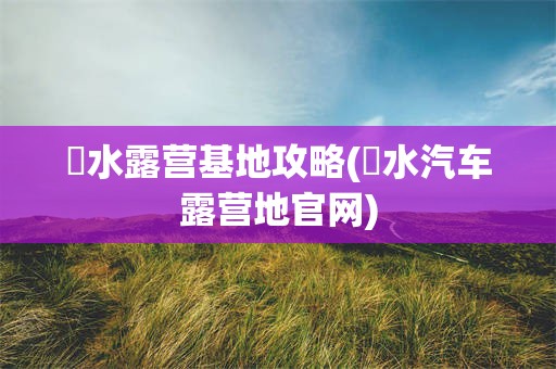 洈水露营基地攻略(洈水汽车露营地官网)