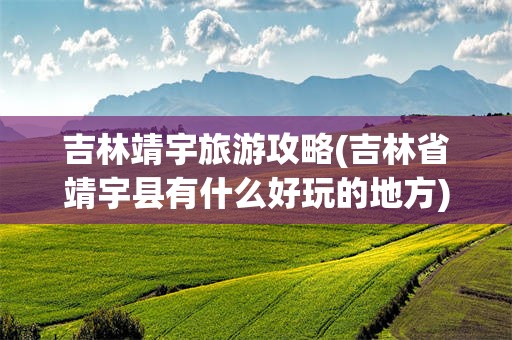 吉林靖宇旅游攻略(吉林省靖宇县有什么好玩的地方)