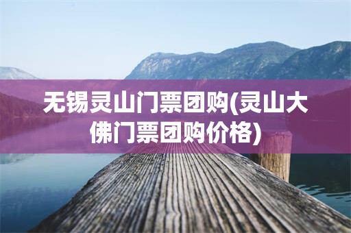 无锡灵山门票团购(灵山大佛门票团购价格)