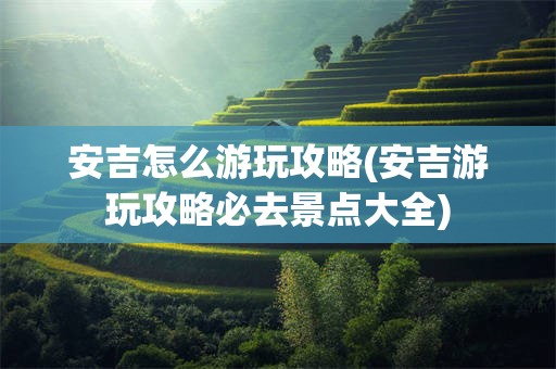 安吉怎么游玩攻略(安吉游玩攻略必去景点大全)