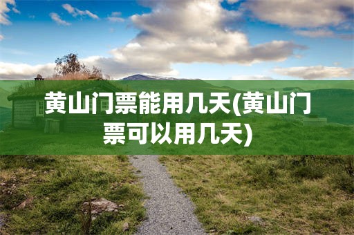 黄山门票能用几天(黄山门票可以用几天)