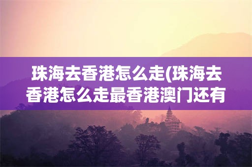 珠海去香港怎么走(珠海去香港怎么走最香港澳门还有疫情吗)