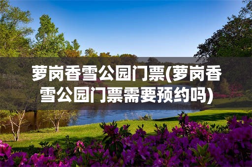 萝岗香雪公园门票(萝岗香雪公园门票需要预约吗)