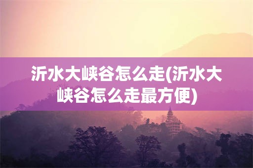 沂水大峡谷怎么走(沂水大峡谷怎么走最方便)