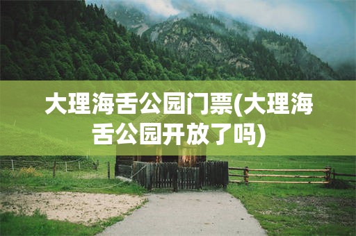 大理海舌公园门票(大理海舌公园开放了吗)