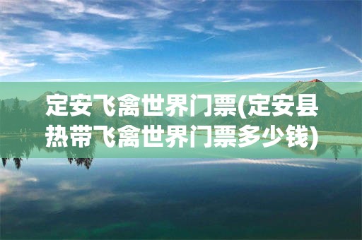 定安飞禽世界门票(定安县热带飞禽世界门票多少钱)