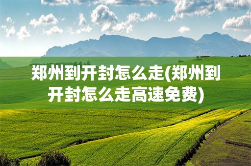 郑州到开封怎么走(郑州到开封怎么走高速免费)