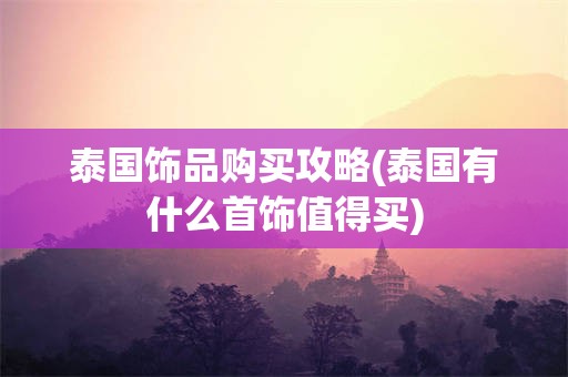 泰国饰品购买攻略(泰国有什么首饰值得买)