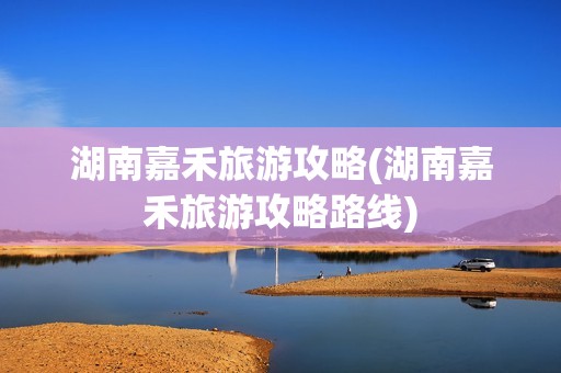 湖南嘉禾旅游攻略(湖南嘉禾旅游攻略路线)