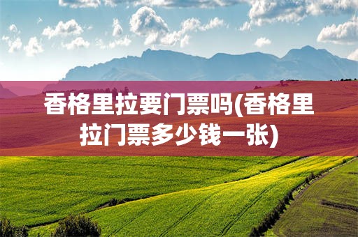 香格里拉要门票吗(香格里拉门票多少钱一张)