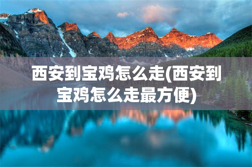 西安到宝鸡怎么走(西安到宝鸡怎么走最方便)