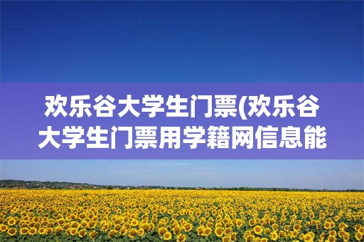 欢乐谷大学生门票(欢乐谷大学生门票用学籍网信息能进吗)