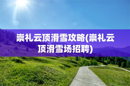 崇礼云顶滑雪攻略(崇礼云顶滑雪场招聘)