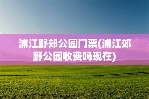 浦江野郊公园门票(浦江郊野公园收费吗现在)