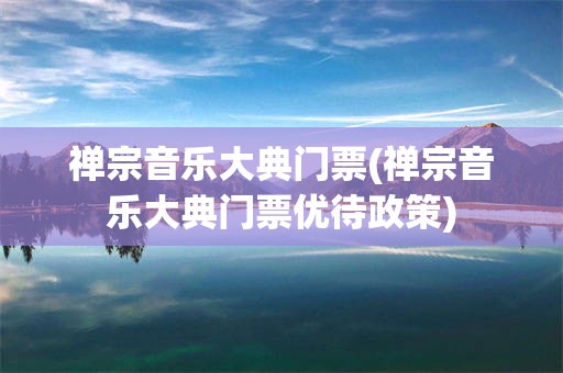 禅宗音乐大典门票(禅宗音乐大典门票优待政策)