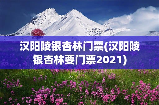 汉阳陵银杏林门票(汉阳陵银杏林要门票2021)