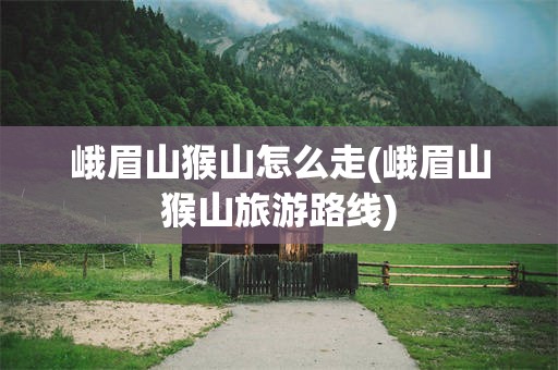 峨眉山猴山怎么走(峨眉山猴山旅游路线)