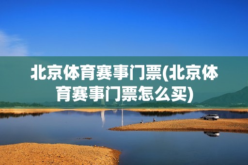 北京体育赛事门票(北京体育赛事门票怎么买)