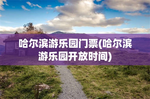哈尔滨游乐园门票(哈尔滨游乐园开放时间)