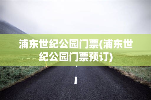 浦东世纪公园门票(浦东世纪公园门票预订)