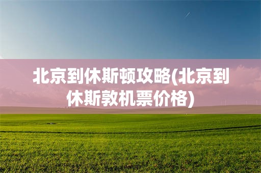 北京到休斯顿攻略(北京到休斯敦机票价格)