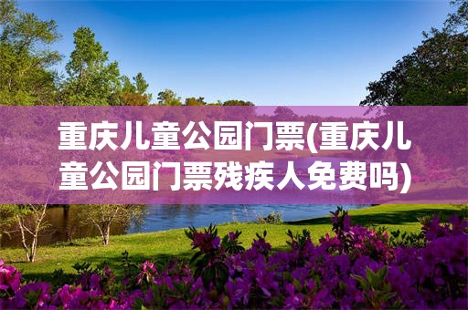 重庆儿童公园门票(重庆儿童公园门票残疾人免费吗)