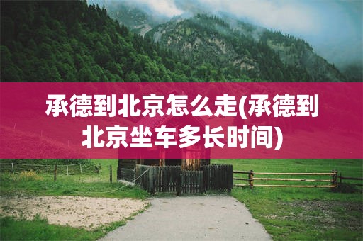 承德到北京怎么走(承德到北京坐车多长时间)