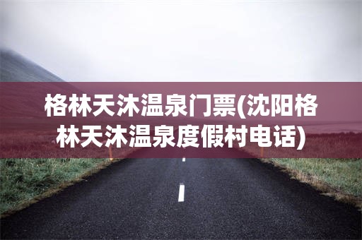 格林天沐温泉门票(沈阳格林天沐温泉度假村电话)