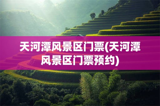 天河潭风景区门票(天河潭风景区门票预约)