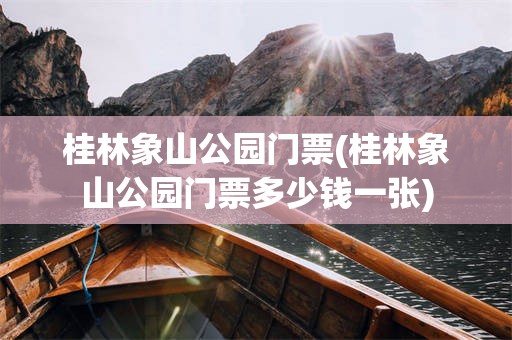 桂林象山公园门票(桂林象山公园门票多少钱一张)