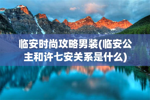 临安时尚攻略男装(临安公主和许七安关系是什么)