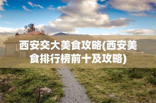 西安交大美食攻略(西安美食排行榜前十及攻略)