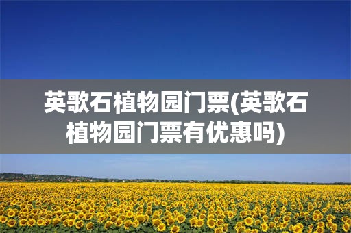 英歌石植物园门票(英歌石植物园门票有优惠吗)