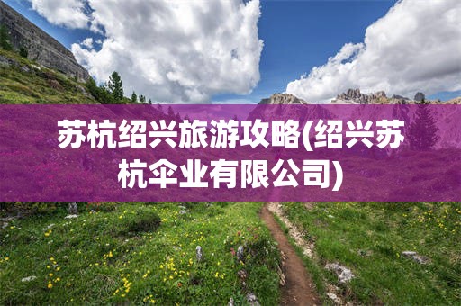 苏杭绍兴旅游攻略(绍兴苏杭伞业有限公司)