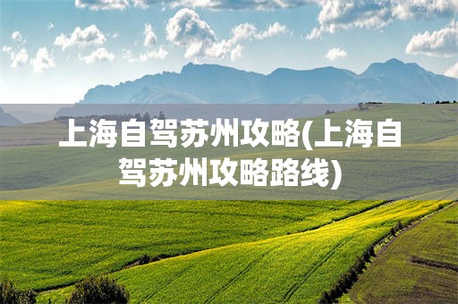 上海自驾苏州攻略(上海自驾苏州攻略路线)
