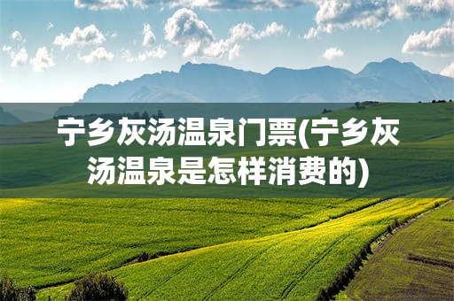 宁乡灰汤温泉门票(宁乡灰汤温泉是怎样消费的)